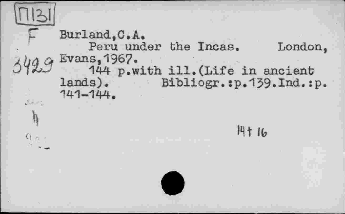 ﻿
J-м
Burland,С.А.
Peru under the Incas. London Evans,1967.
144 p.with ill.(Life in ancient lands).	Bibliogr.:p.159»Ind.:p
141-144.
Rt IG